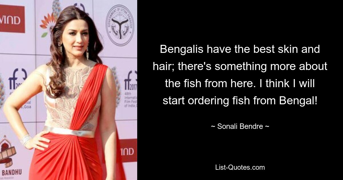 Bengalis have the best skin and hair; there's something more about the fish from here. I think I will start ordering fish from Bengal! — © Sonali Bendre