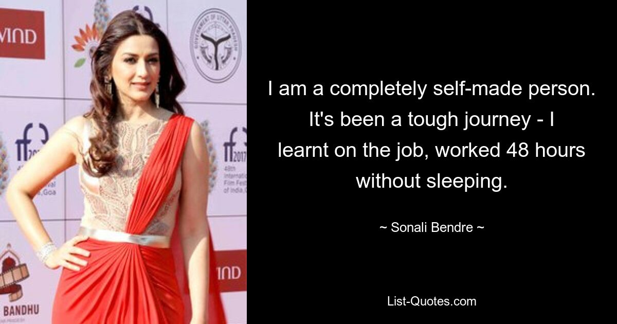 I am a completely self-made person. It's been a tough journey - I learnt on the job, worked 48 hours without sleeping. — © Sonali Bendre