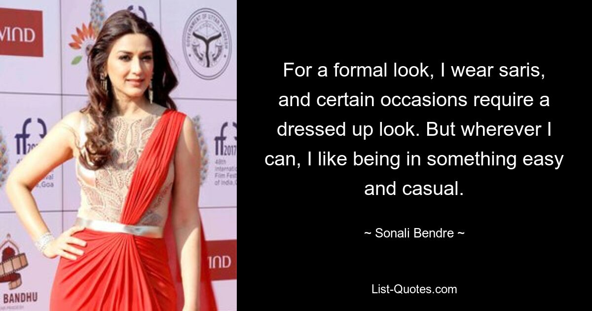 For a formal look, I wear saris, and certain occasions require a dressed up look. But wherever I can, I like being in something easy and casual. — © Sonali Bendre