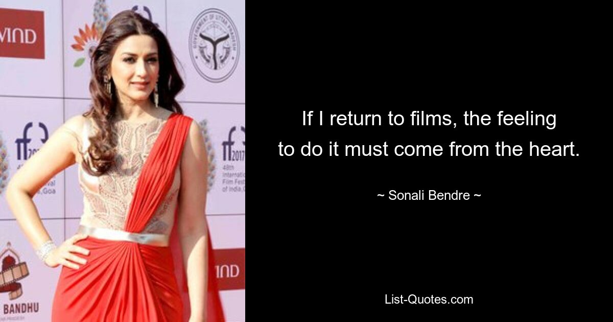 If I return to films, the feeling to do it must come from the heart. — © Sonali Bendre