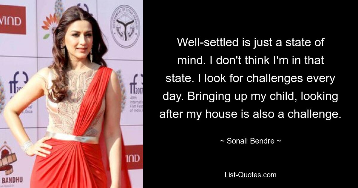 Well-settled is just a state of mind. I don't think I'm in that state. I look for challenges every day. Bringing up my child, looking after my house is also a challenge. — © Sonali Bendre