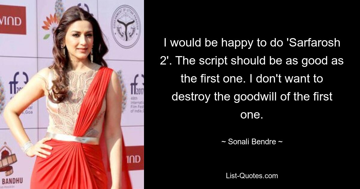 I would be happy to do 'Sarfarosh 2'. The script should be as good as the first one. I don't want to destroy the goodwill of the first one. — © Sonali Bendre