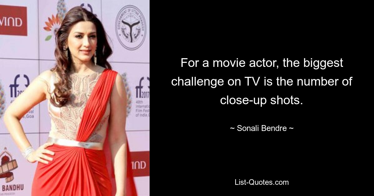 For a movie actor, the biggest challenge on TV is the number of close-up shots. — © Sonali Bendre