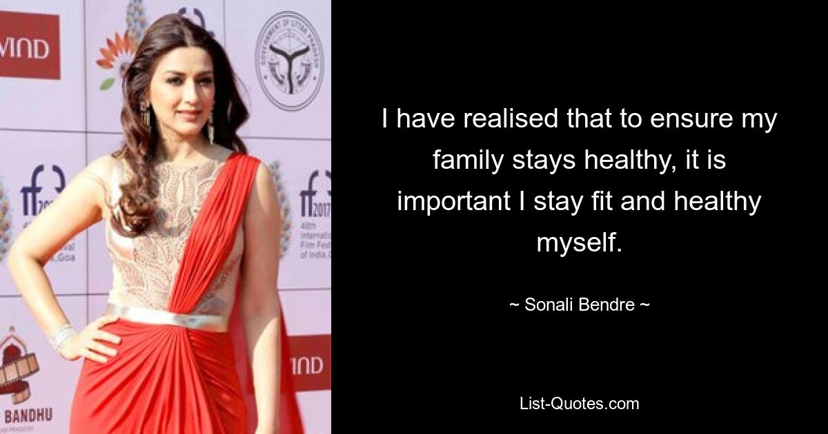 I have realised that to ensure my family stays healthy, it is important I stay fit and healthy myself. — © Sonali Bendre