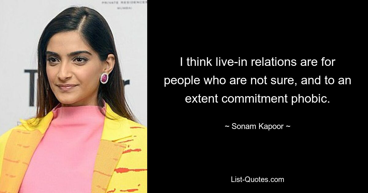 I think live-in relations are for people who are not sure, and to an extent commitment phobic. — © Sonam Kapoor