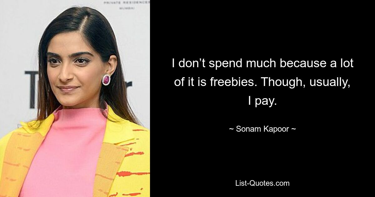 I don’t spend much because a lot of it is freebies. Though, usually, I pay. — © Sonam Kapoor