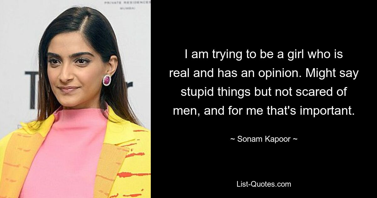 I am trying to be a girl who is real and has an opinion. Might say stupid things but not scared of men, and for me that's important. — © Sonam Kapoor