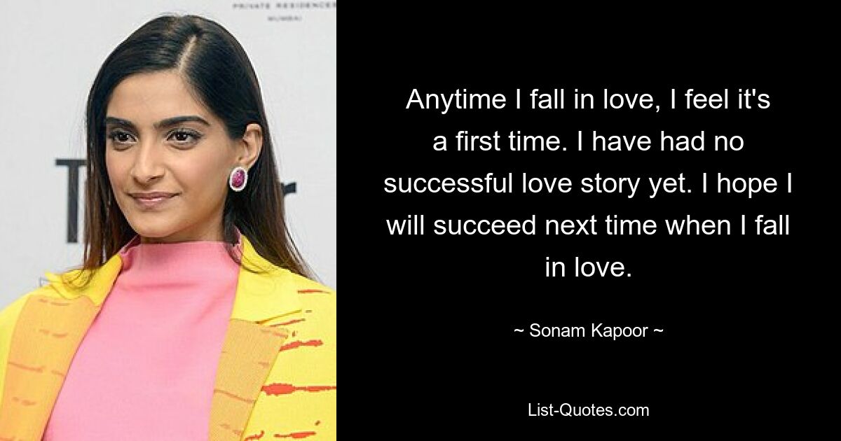 Anytime I fall in love, I feel it's a first time. I have had no successful love story yet. I hope I will succeed next time when I fall in love. — © Sonam Kapoor