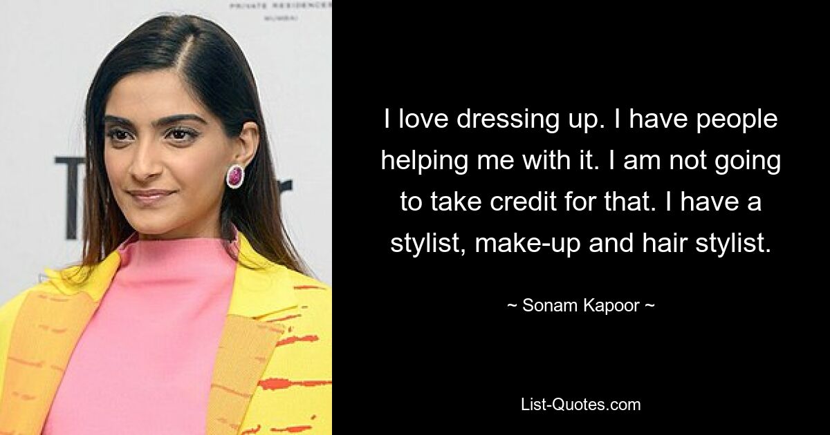 I love dressing up. I have people helping me with it. I am not going to take credit for that. I have a stylist, make-up and hair stylist. — © Sonam Kapoor