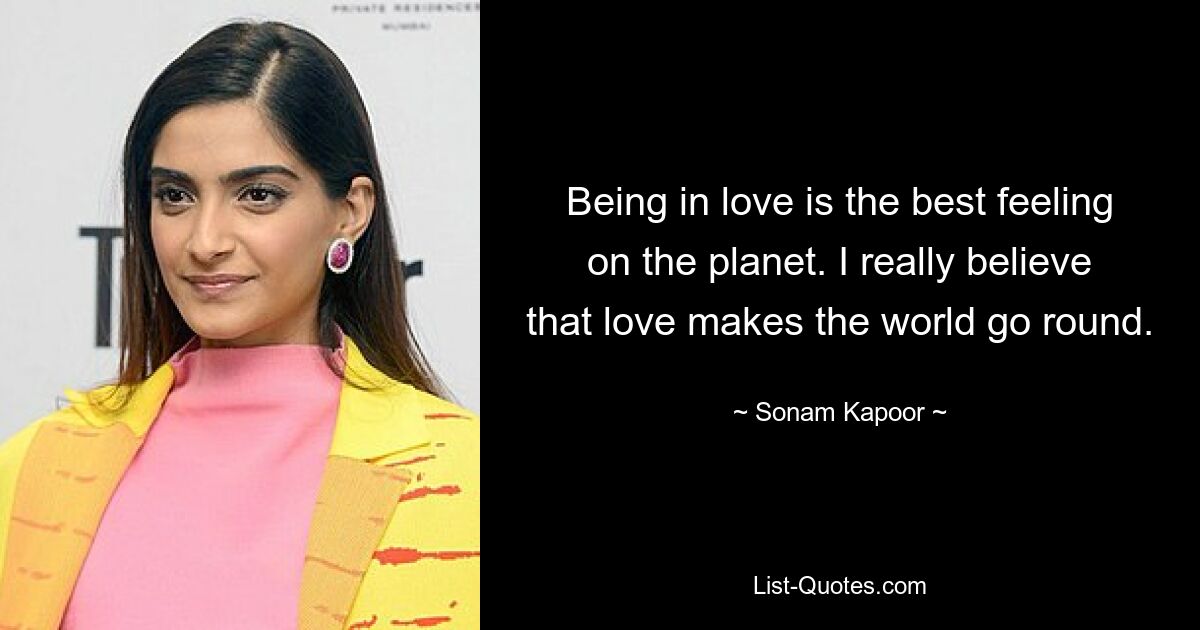 Being in love is the best feeling on the planet. I really believe that love makes the world go round. — © Sonam Kapoor