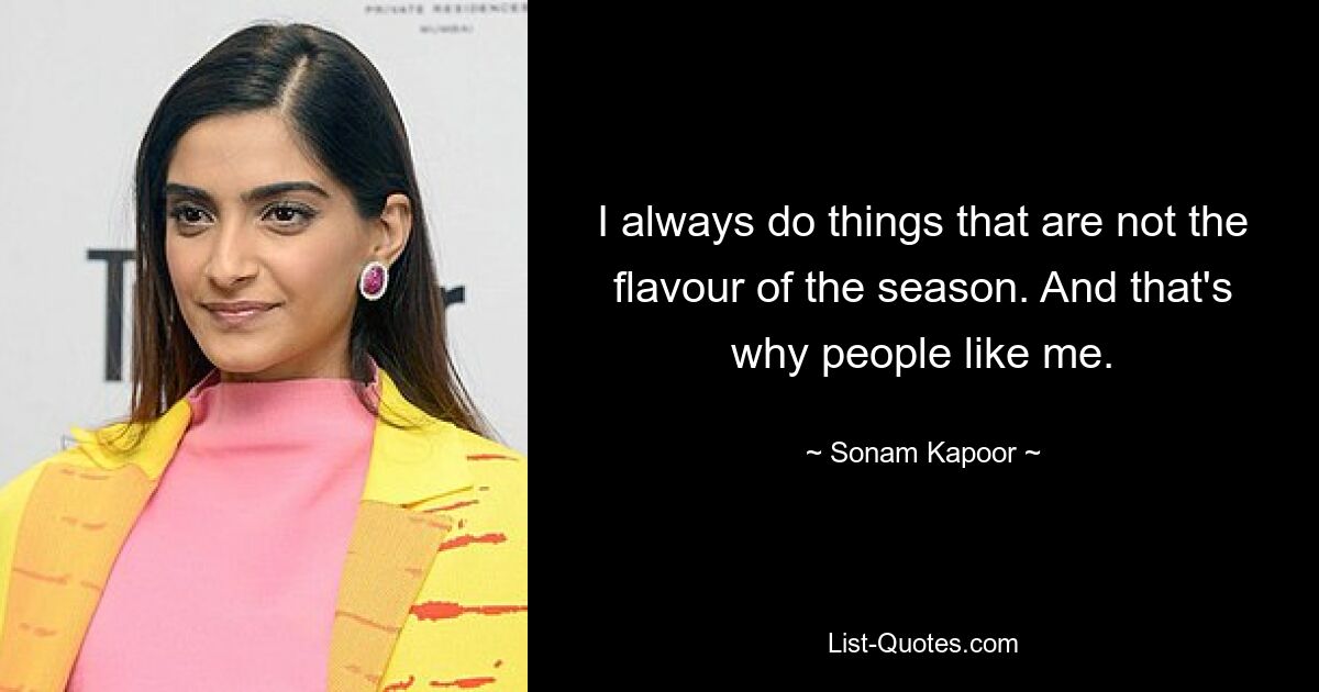 I always do things that are not the flavour of the season. And that's why people like me. — © Sonam Kapoor