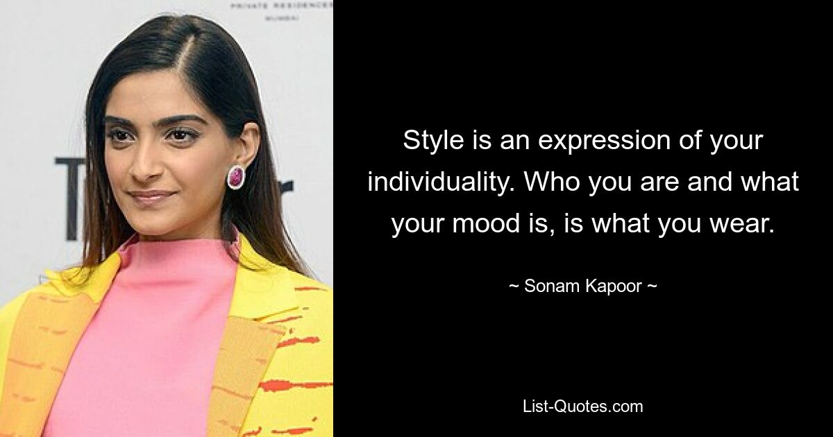 Style is an expression of your individuality. Who you are and what your mood is, is what you wear. — © Sonam Kapoor