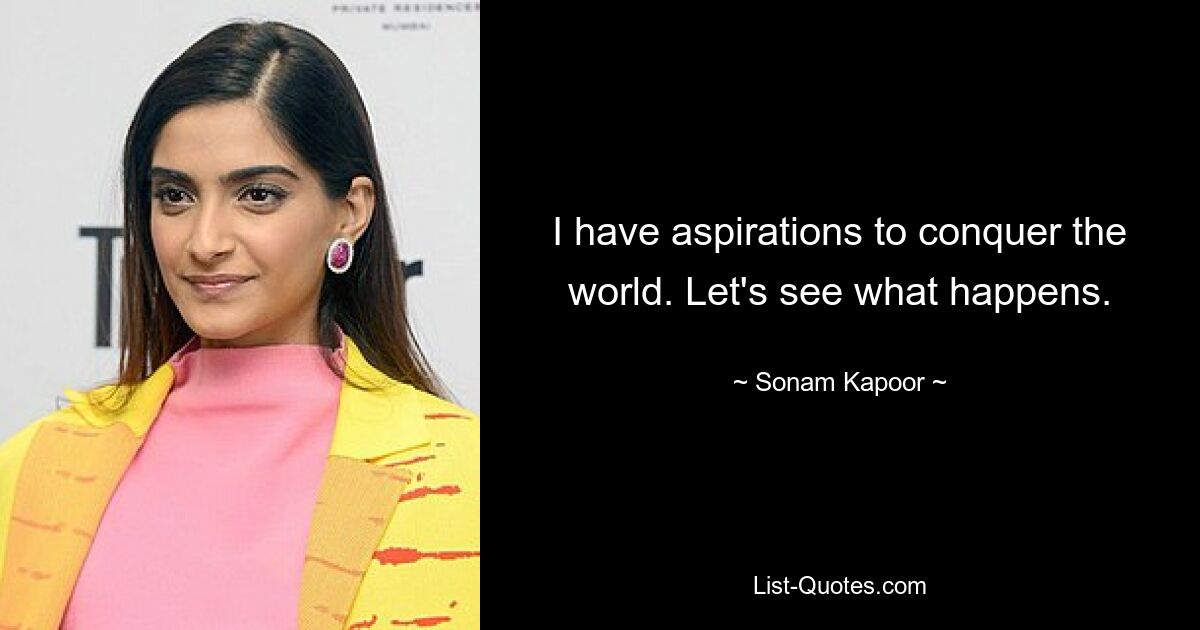 I have aspirations to conquer the world. Let's see what happens. — © Sonam Kapoor