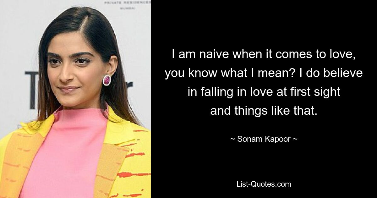 I am naive when it comes to love, you know what I mean? I do believe in falling in love at first sight and things like that. — © Sonam Kapoor