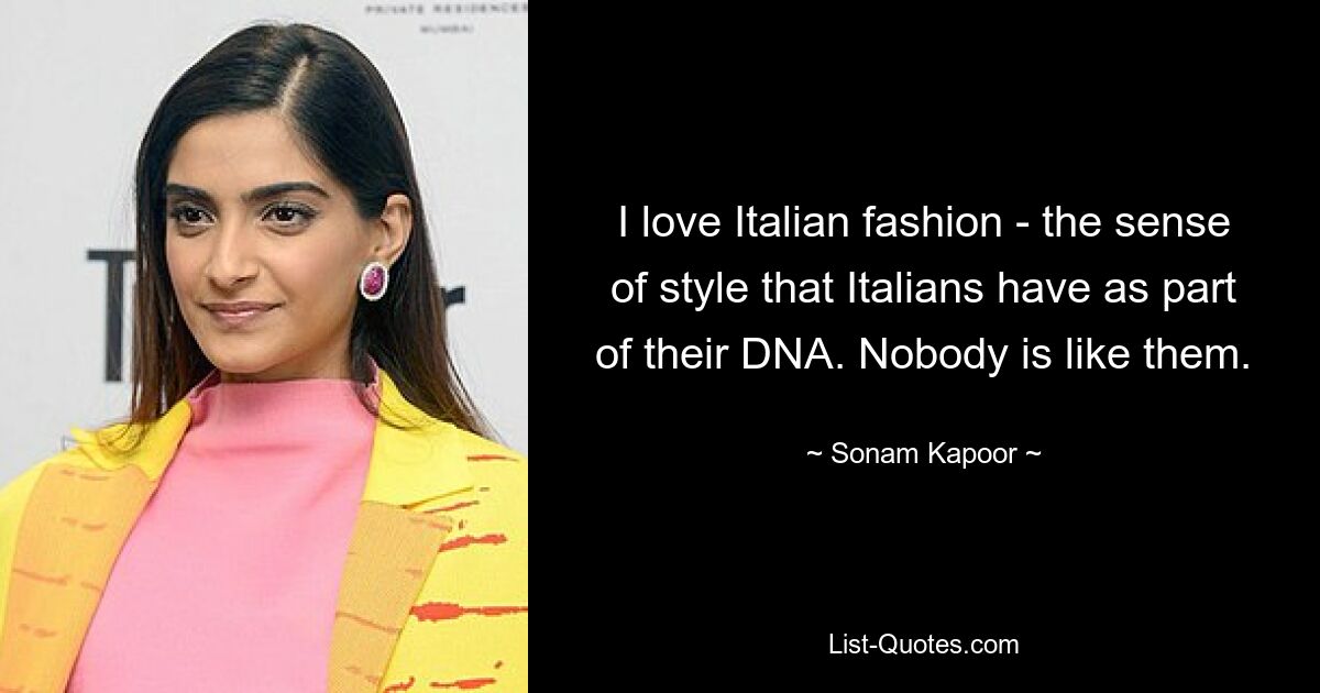 I love Italian fashion - the sense of style that Italians have as part of their DNA. Nobody is like them. — © Sonam Kapoor