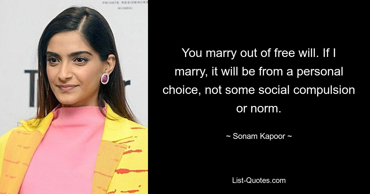 You marry out of free will. If I marry, it will be from a personal choice, not some social compulsion or norm. — © Sonam Kapoor