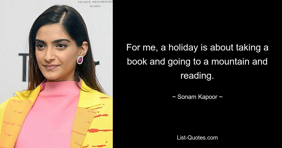 For me, a holiday is about taking a book and going to a mountain and reading. — © Sonam Kapoor