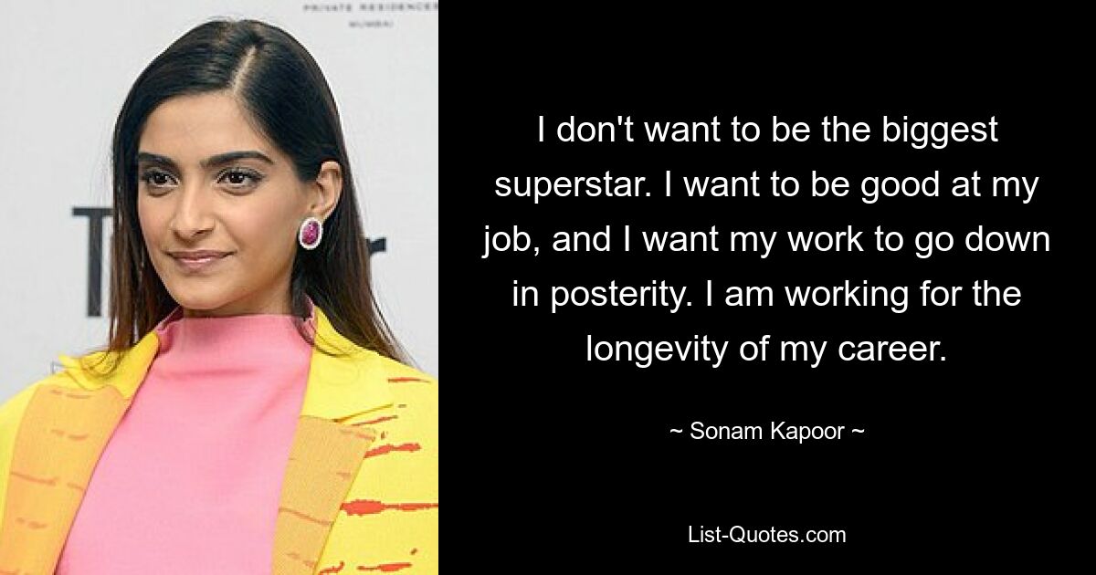 Ich möchte nicht der größte Superstar sein. Ich möchte in meinem Job gut sein und ich möchte, dass meine Arbeit in der Nachwelt verankert wird. Ich arbeite für die Langlebigkeit meiner Karriere. — © Sonam Kapoor 