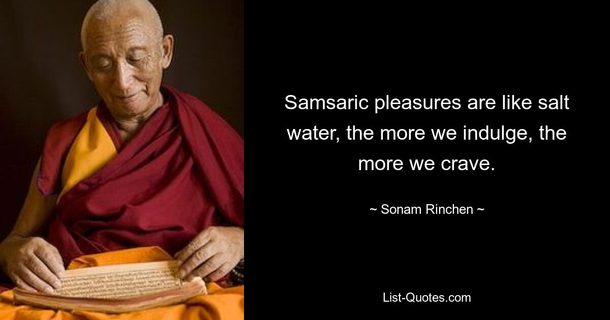 Samsaric pleasures are like salt water, the more we indulge, the more we crave. — © Sonam Rinchen