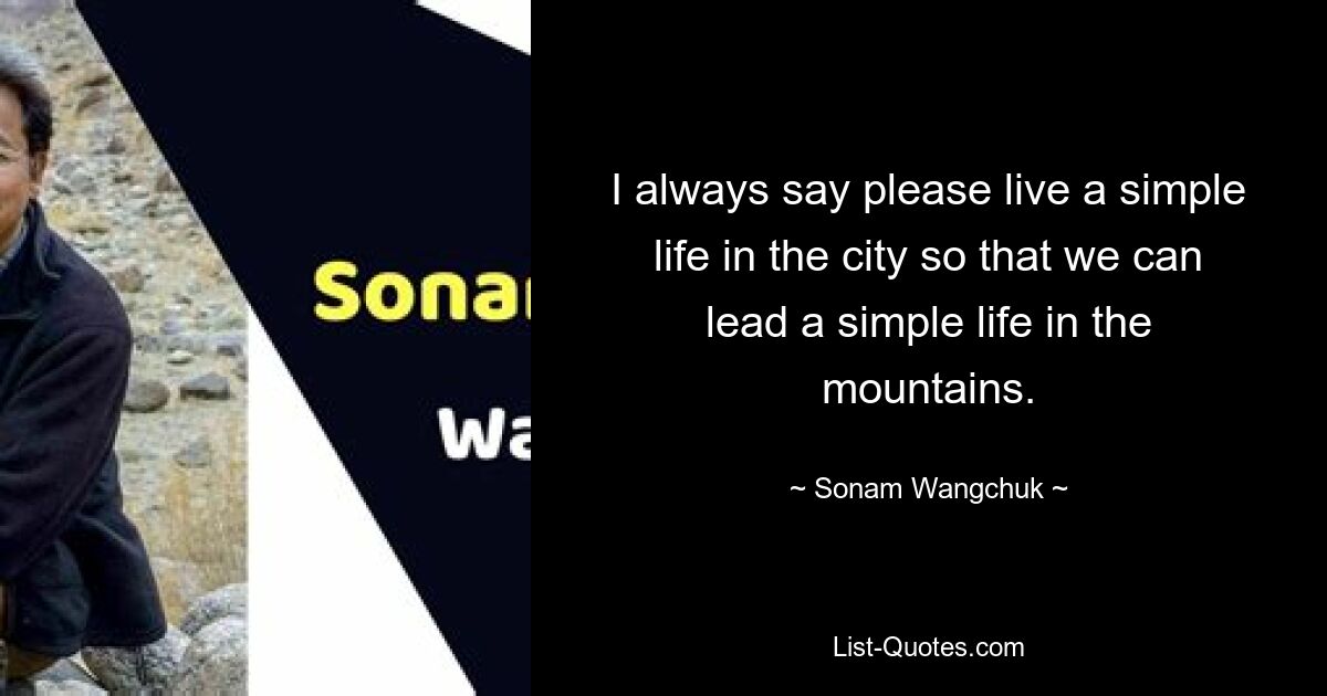 Ich sage immer: Bitte lebe ein einfaches Leben in der Stadt, damit wir ein einfaches Leben in den Bergen führen können. — © Sonam Wangchuk