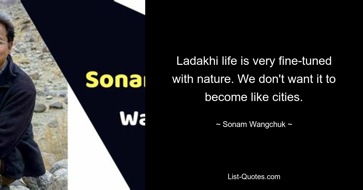 Ladakhi life is very fine-tuned with nature. We don't want it to become like cities. — © Sonam Wangchuk