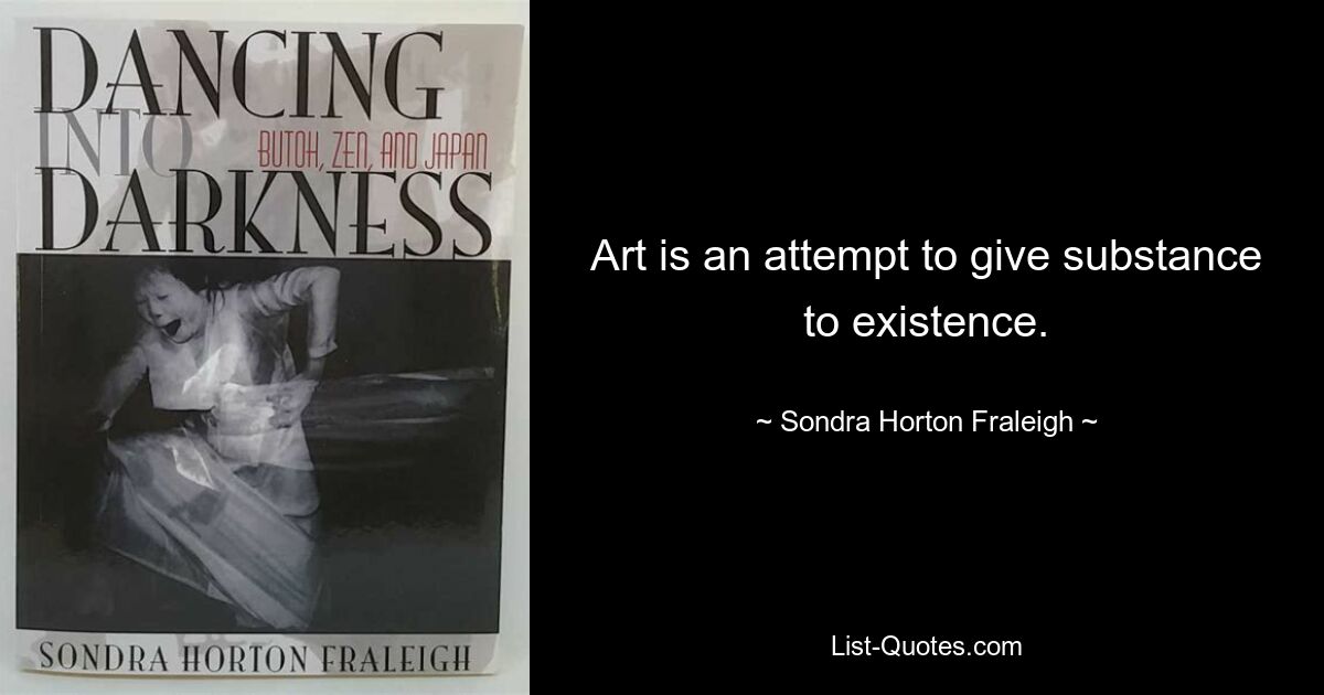 Art is an attempt to give substance to existence. — © Sondra Horton Fraleigh