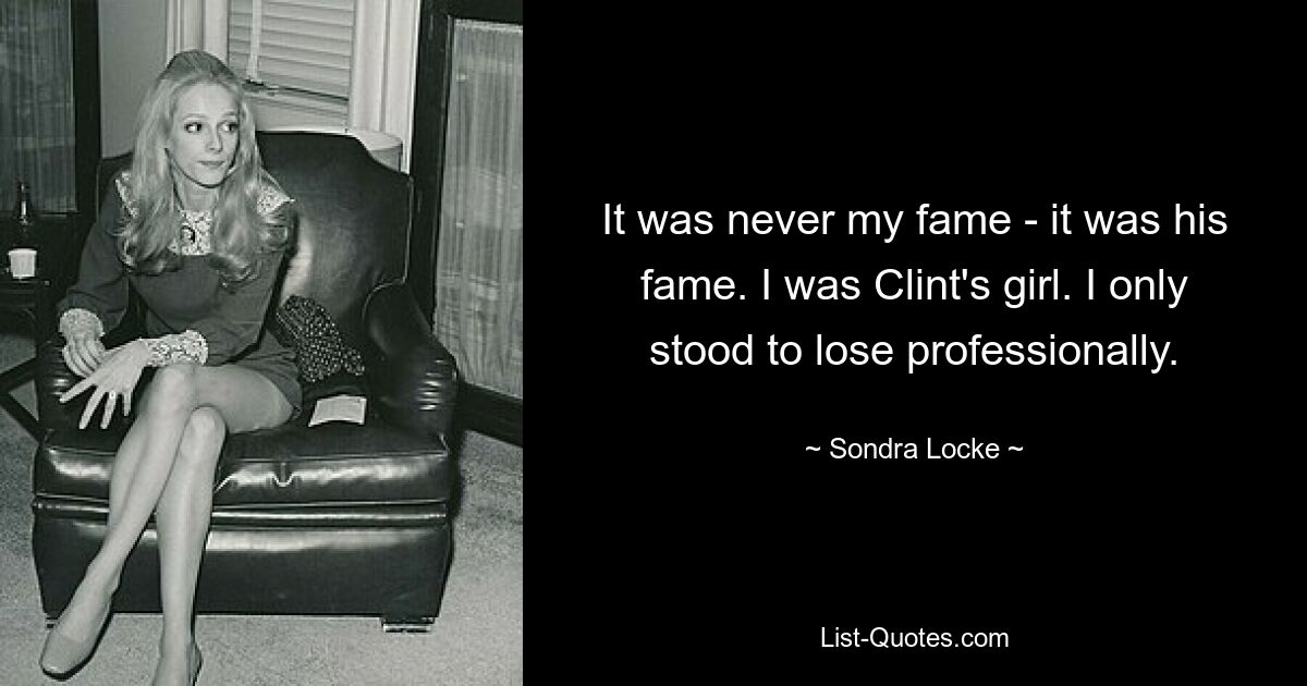 It was never my fame - it was his fame. I was Clint's girl. I only stood to lose professionally. — © Sondra Locke