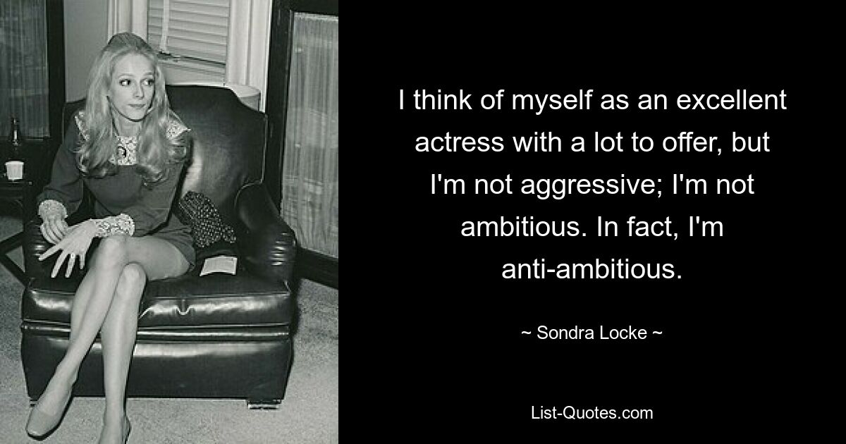 I think of myself as an excellent actress with a lot to offer, but I'm not aggressive; I'm not ambitious. In fact, I'm anti-ambitious. — © Sondra Locke