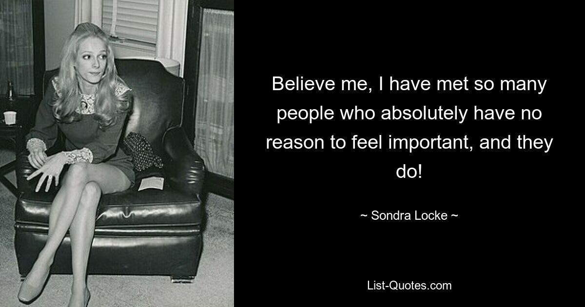 Believe me, I have met so many people who absolutely have no reason to feel important, and they do! — © Sondra Locke