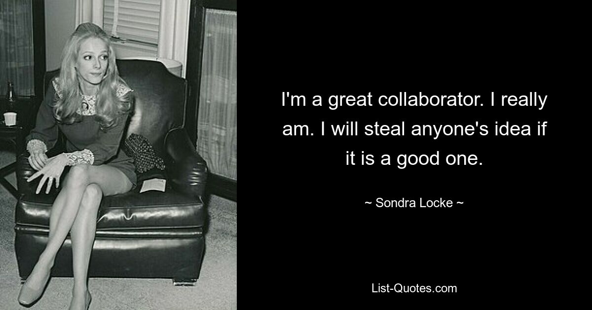 I'm a great collaborator. I really am. I will steal anyone's idea if it is a good one. — © Sondra Locke