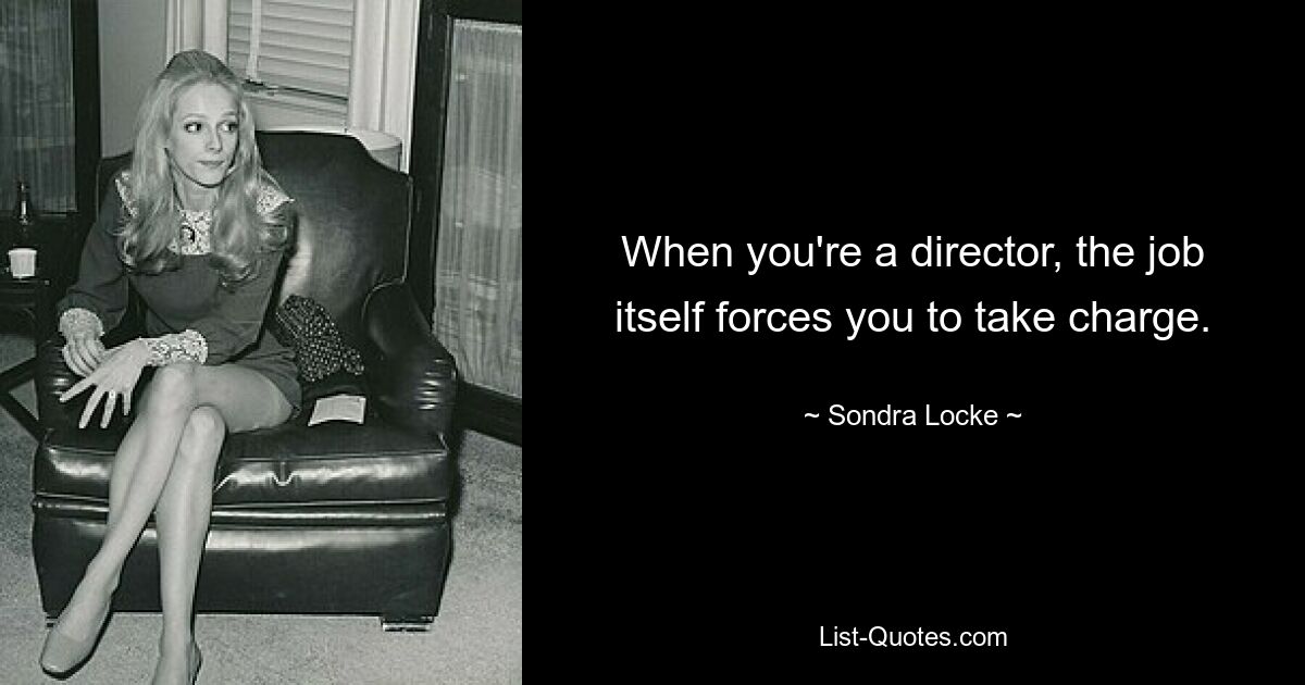 When you're a director, the job itself forces you to take charge. — © Sondra Locke