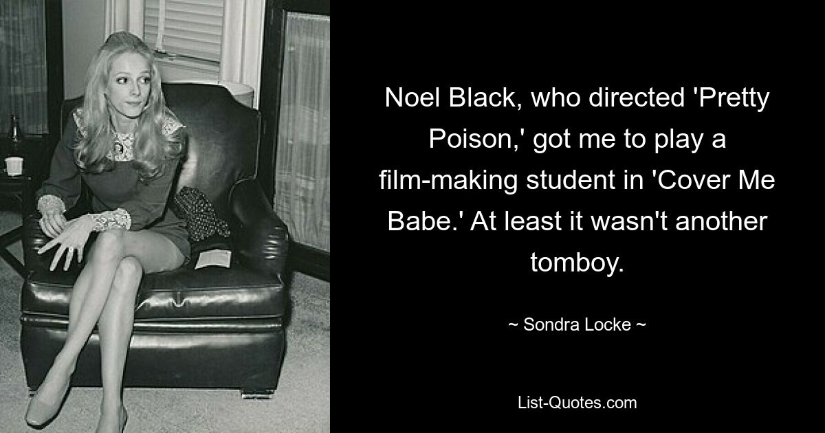 Noel Black, who directed 'Pretty Poison,' got me to play a film-making student in 'Cover Me Babe.' At least it wasn't another tomboy. — © Sondra Locke