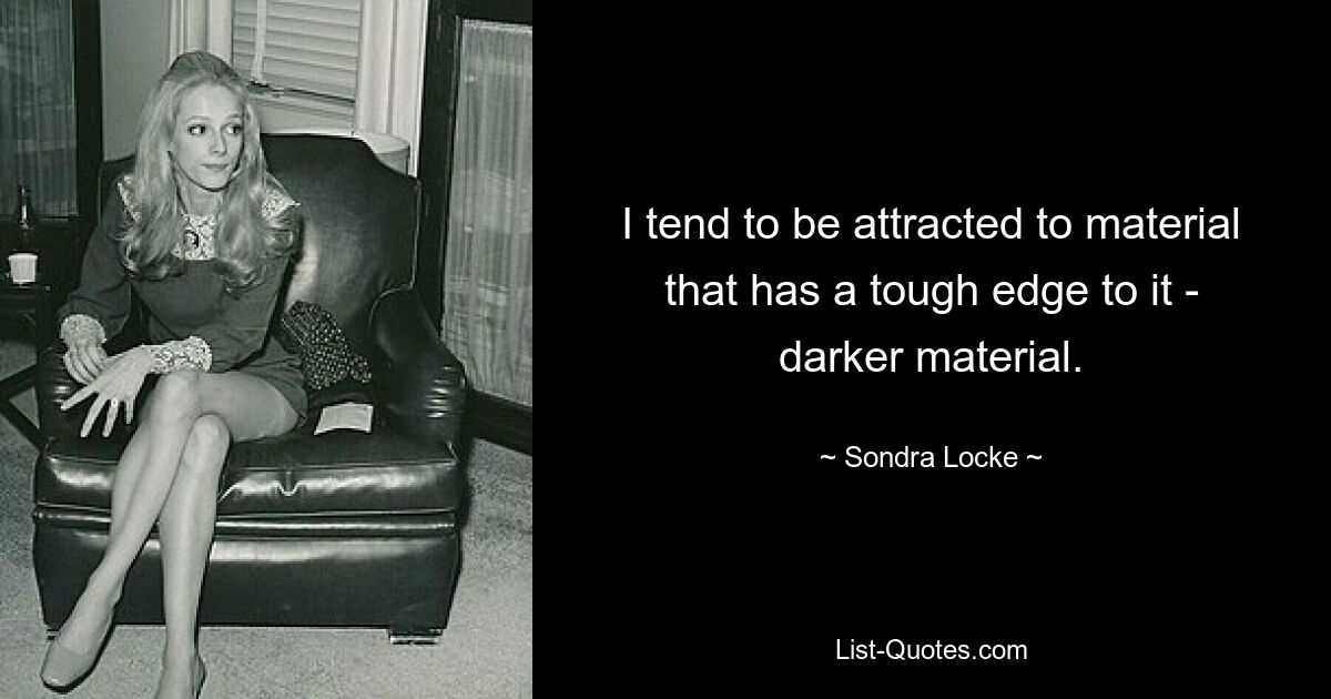 I tend to be attracted to material that has a tough edge to it - darker material. — © Sondra Locke