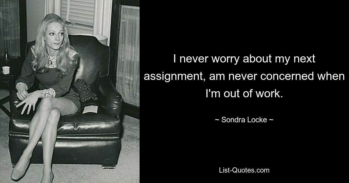 I never worry about my next assignment, am never concerned when I'm out of work. — © Sondra Locke