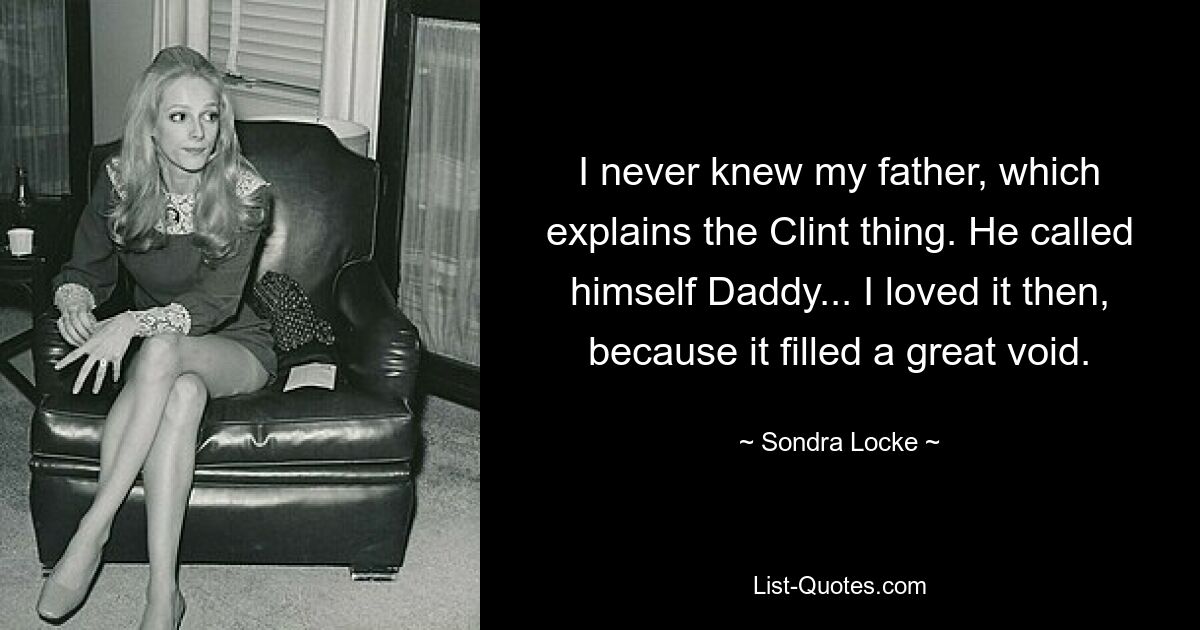 I never knew my father, which explains the Clint thing. He called himself Daddy... I loved it then, because it filled a great void. — © Sondra Locke