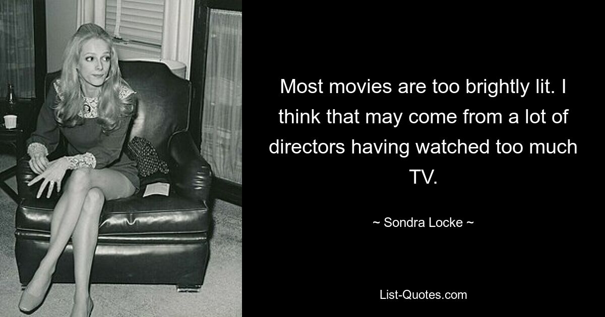 Most movies are too brightly lit. I think that may come from a lot of directors having watched too much TV. — © Sondra Locke