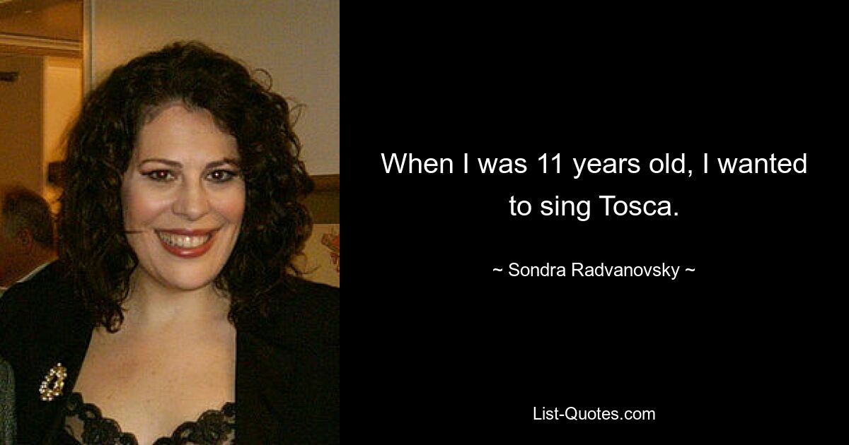 When I was 11 years old, I wanted to sing Tosca. — © Sondra Radvanovsky