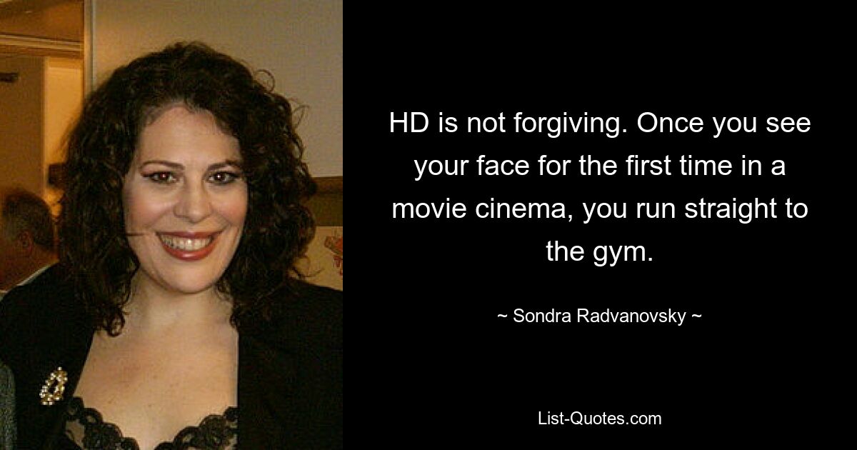 HD is not forgiving. Once you see your face for the first time in a movie cinema, you run straight to the gym. — © Sondra Radvanovsky