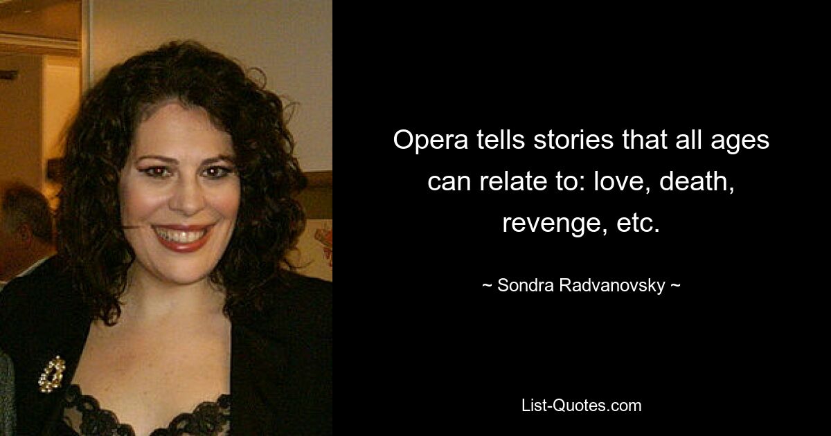 Opera tells stories that all ages can relate to: love, death, revenge, etc. — © Sondra Radvanovsky