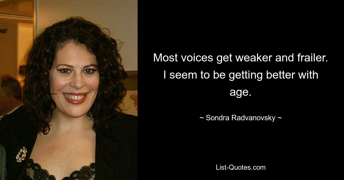 Most voices get weaker and frailer. I seem to be getting better with age. — © Sondra Radvanovsky