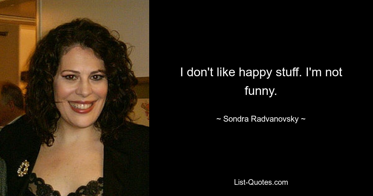 I don't like happy stuff. I'm not funny. — © Sondra Radvanovsky