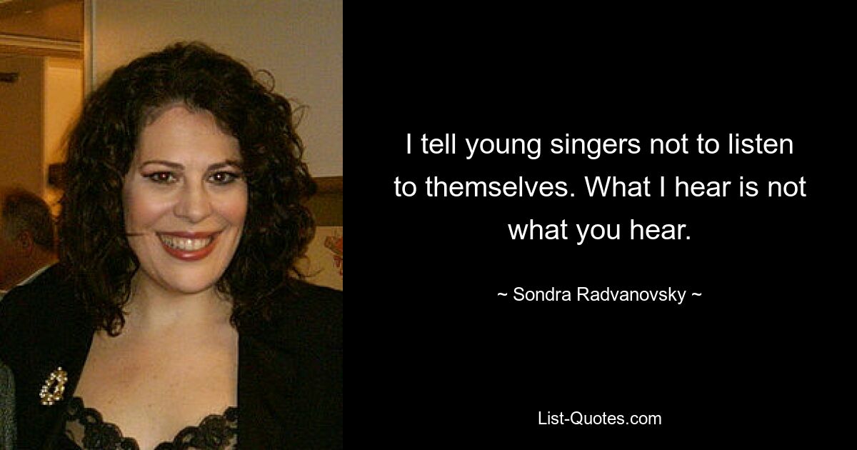 I tell young singers not to listen to themselves. What I hear is not what you hear. — © Sondra Radvanovsky