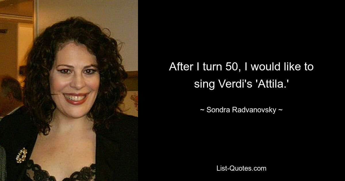 After I turn 50, I would like to sing Verdi's 'Attila.' — © Sondra Radvanovsky