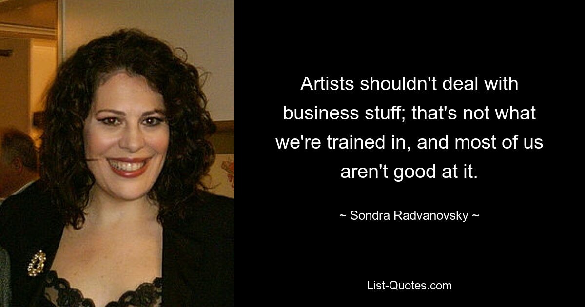 Artists shouldn't deal with business stuff; that's not what we're trained in, and most of us aren't good at it. — © Sondra Radvanovsky