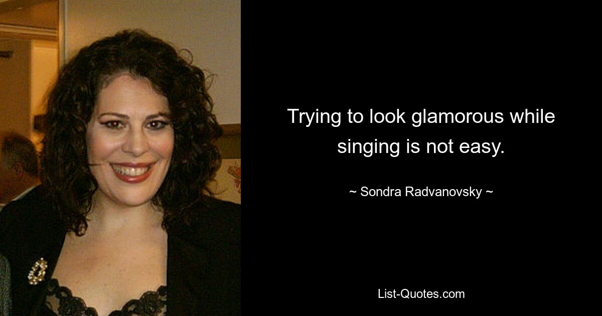 Trying to look glamorous while singing is not easy. — © Sondra Radvanovsky