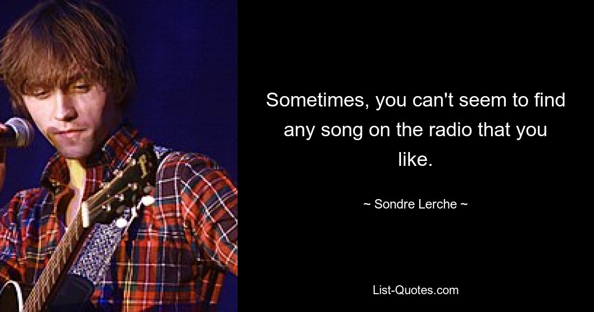 Sometimes, you can't seem to find any song on the radio that you like. — © Sondre Lerche