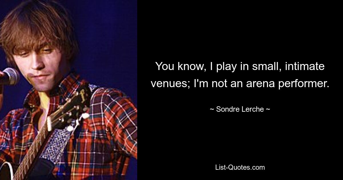 You know, I play in small, intimate venues; I'm not an arena performer. — © Sondre Lerche