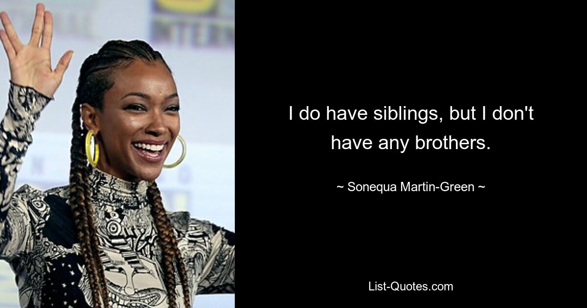 I do have siblings, but I don't have any brothers. — © Sonequa Martin-Green