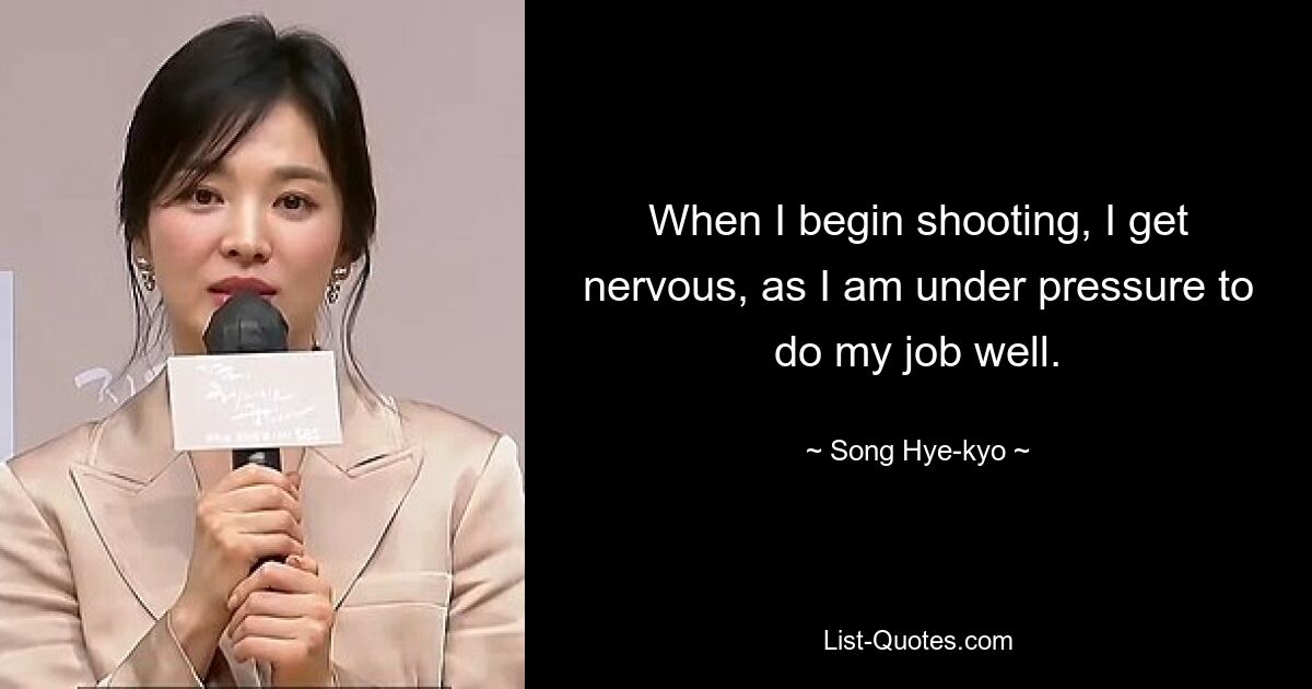 When I begin shooting, I get nervous, as I am under pressure to do my job well. — © Song Hye-kyo