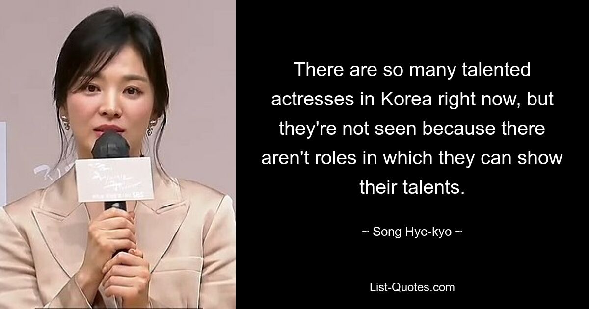 There are so many talented actresses in Korea right now, but they're not seen because there aren't roles in which they can show their talents. — © Song Hye-kyo